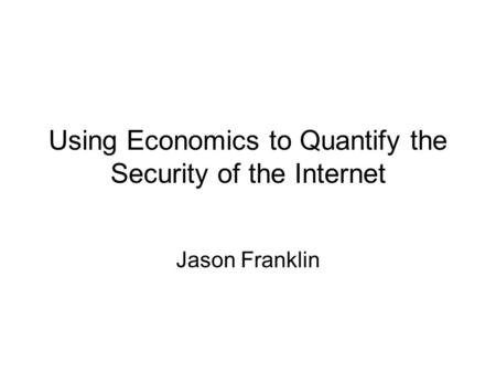 Using Economics to Quantify the Security of the Internet Jason Franklin.