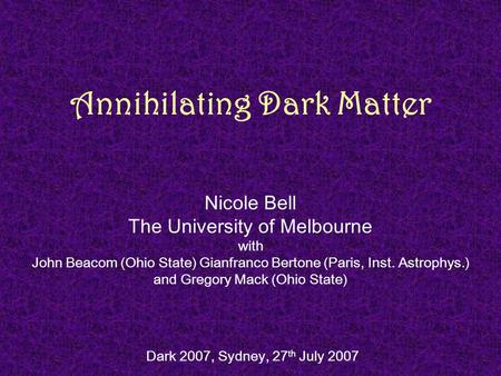 Annihilating Dark Matter Nicole Bell The University of Melbourne with John Beacom (Ohio State) Gianfranco Bertone (Paris, Inst. Astrophys.) and Gregory.