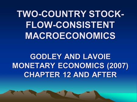 TWO-COUNTRY STOCK- FLOW-CONSISTENT MACROECONOMICS GODLEY AND LAVOIE MONETARY ECONOMICS (2007) CHAPTER 12 AND AFTER.