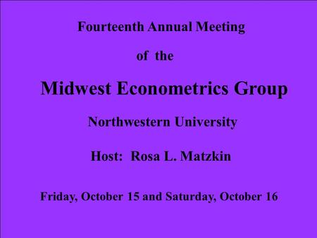 Fourteenth Annual Meeting of the Midwest Econometrics Group Northwestern University Host: Rosa L. Matzkin Friday, October 15 and Saturday, October 16.