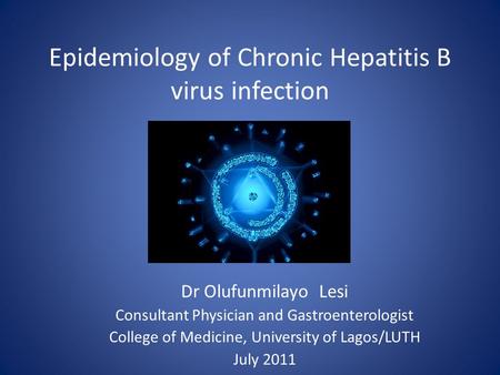 Epidemiology of Chronic Hepatitis B virus infection Dr Olufunmilayo Lesi Consultant Physician and Gastroenterologist College of Medicine, University of.