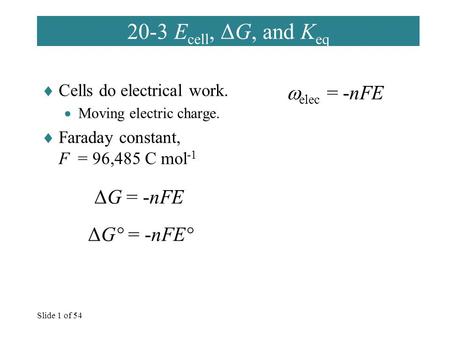 Slide 1 of 54 20-3 E cell, ΔG, and K eq  Cells do electrical work.  Moving electric charge.  Faraday constant, F = 96,485 C mol -1  elec = -nFE ΔG.