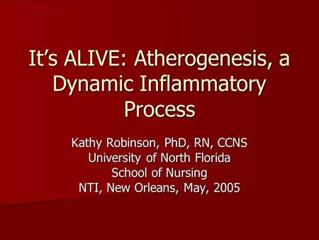 It’s ALIVE: Atherogenesis, a Dynamic Inflammatory Process Kathy Robinson, PhD, RN, CCNS University of North Florida School of Nursing NTI, New Orleans,