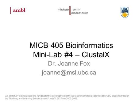 MICB 405 Bioinformatics Mini-Lab #4 – ClustalX Dr. Joanne Fox We gratefully acknowledge the funding for the development of these teaching.