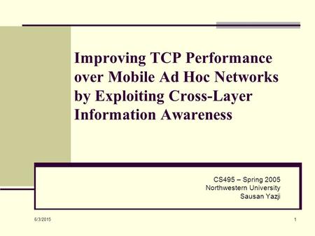 6/3/2015 1 Improving TCP Performance over Mobile Ad Hoc Networks by Exploiting Cross-Layer Information Awareness CS495 – Spring 2005 Northwestern University.
