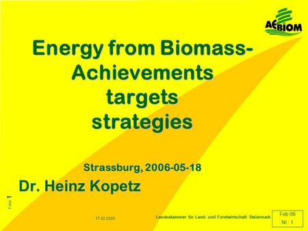 DirektionDr. Kopetz Feb 06 Nr.: 1 17.02.2005 Landeskammer für Land- und Forstwirtschaft Steiermark Folie 1 Energy from Biomass- Achievements targets strategies.