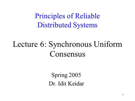 1 Principles of Reliable Distributed Systems Lecture 6: Synchronous Uniform Consensus Spring 2005 Dr. Idit Keidar.