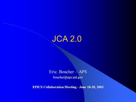 JCA 2.0 Eric. Boucher – APS EPICS Collaboration Meeting - June 18-20, 2003.
