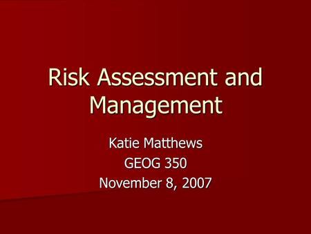 Risk Assessment and Management Katie Matthews GEOG 350 November 8, 2007.