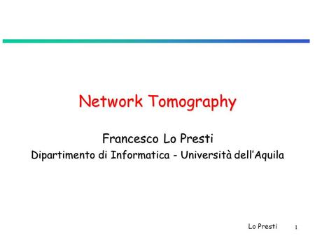Lo Presti 1 Network Tomography Francesco Lo Presti Dipartimento di Informatica - Università dell’Aquila.