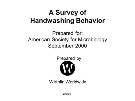 Prepared by Wirthlin Worldwide A Survey of Handwashing Behavior Prepared for: American Society for Microbiology September 2000 #6649.