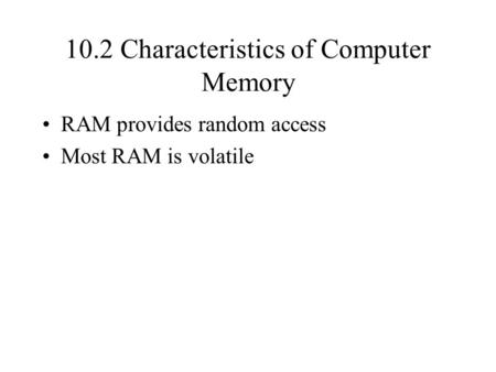 10.2 Characteristics of Computer Memory RAM provides random access Most RAM is volatile.