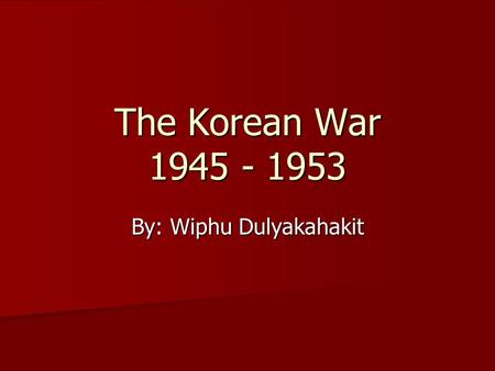 The Korean War 1945 - 1953 By: Wiphu Dulyakahakit.