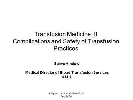 4th year medical students 2nd Feb,2008 Transfusion Medicine III Complications and Safety of Transfusion Practices Salwa Hindawi Medical Director of Blood.