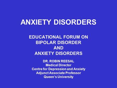 ANXIETY DISORDERS EDUCATIONAL FORUM ON BIPOLAR DISORDER AND ANXIETY DISORDERS DR. ROBIN REESAL Medical Director Centre for Depression and Anxiety Adjunct.