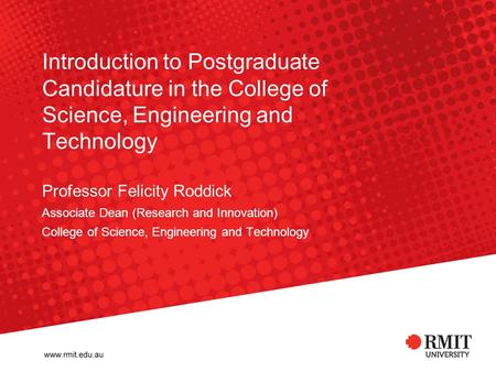 Introduction to Postgraduate Candidature in the College of Science, Engineering and Technology Professor Felicity Roddick Associate Dean (Research and.