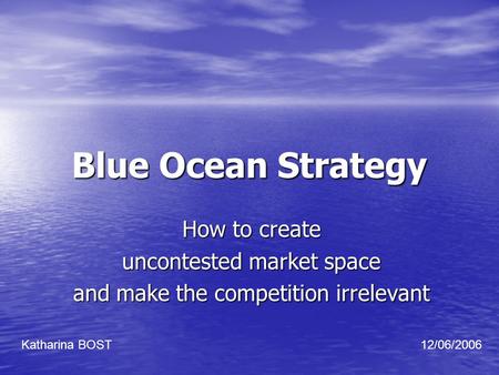 Blue Ocean Strategy How to create uncontested market space and make the competition irrelevant Katharina BOST12/06/2006.