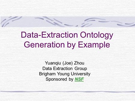 Data-Extraction Ontology Generation by Example Yuanqiu (Joe) Zhou Data Extraction Group Brigham Young University Sponsored by NSF.