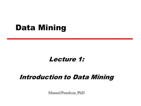 Data Mining Lecture 1: Introduction to Data Mining Manuel Penaloza, PhD.