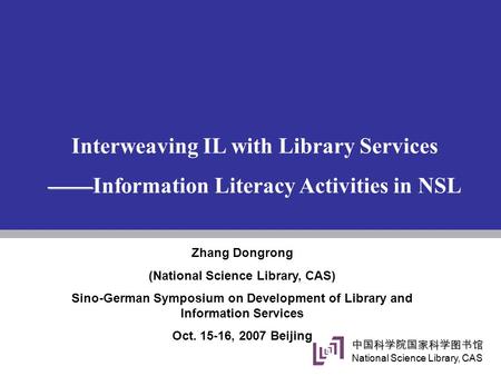 中国科学院国家科学图书馆 National Science Library, CAS Interweaving IL with Library Services —— ——Information Literacy Activities in NSL Zhang Dongrong (National Science.