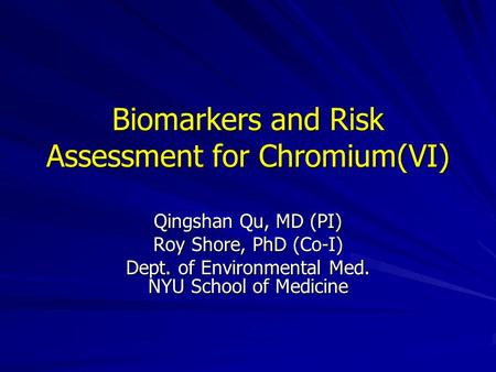 Biomarkers and Risk Assessment for Chromium(VI) Qingshan Qu, MD (PI) Roy Shore, PhD (Co-I) Dept. of Environmental Med. NYU School of Medicine.