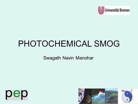 1 PHOTOCHEMICAL SMOG Swagath Navin Manohar. 2 Contents 1.Smog 2.Physical Significance 3.Photochemical Smog 4.Topography & Meterology 5.Future Scope 6.Summary.