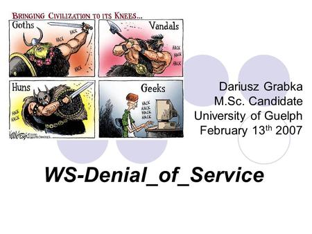 WS-Denial_of_Service Dariusz Grabka M.Sc. Candidate University of Guelph February 13 th 2007.