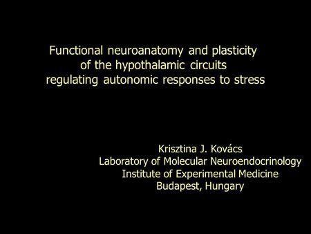 Functional neuroanatomy and plasticity of the hypothalamic circuits regulating autonomic responses to stress Krisztina J. Kovács Laboratory of Molecular.