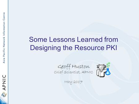 Some Lessons Learned from Designing the Resource PKI Geoff Huston Chief Scientist, APNIC May 2007.