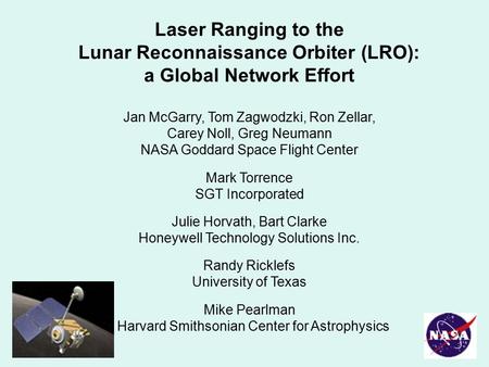 Laser Ranging to the Lunar Reconnaissance Orbiter (LRO): a Global Network Effort Jan McGarry, Tom Zagwodzki, Ron Zellar, Carey Noll, Greg Neumann NASA.