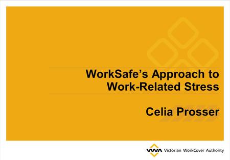 WorkSafe’s Approach to Work-Related Stress Celia Prosser.