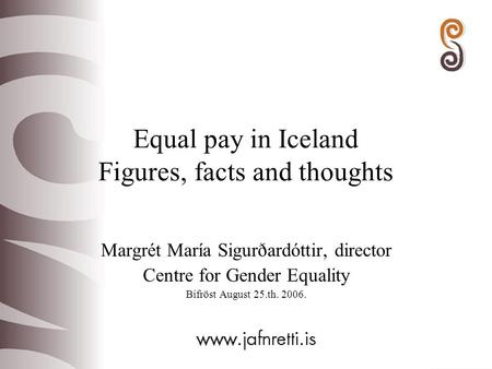 Equal pay in Iceland Figures, facts and thoughts Margrét María Sigurðardóttir, director Centre for Gender Equality Bifröst August 25.th. 2006.