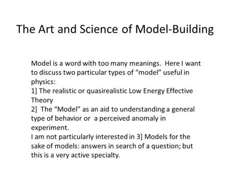 The Art and Science of Model-Building Model is a word with too many meanings. Here I want to discuss two particular types of “model” useful in physics: