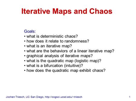 Jochen Triesch, UC San Diego,  1 Iterative Maps and Chaos Goals: what is deterministic chaos? how does it relate to randomness?