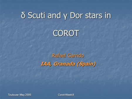 Toulouse May 2005 Corot-Week 8 δ Scuti and γ Dor stars in COROT Rafael Garrido IAA, Granada (Spain)