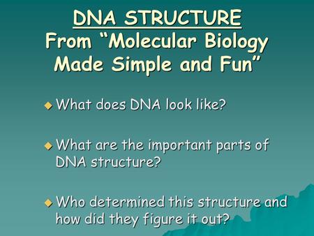 DNA STRUCTURE From “Molecular Biology Made Simple and Fun”  What does DNA look like?  What are the important parts of DNA structure?  Who determined.