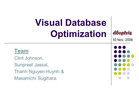 Visual Database Optimization Team Clint Johnson, Sunpreet Jassal, Thanh Nguyen-Huynh & Masamichi Sugihara. 10 Nov, 2006.