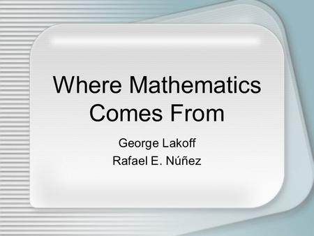 Where Mathematics Comes From George Lakoff Rafael E. Núñez.
