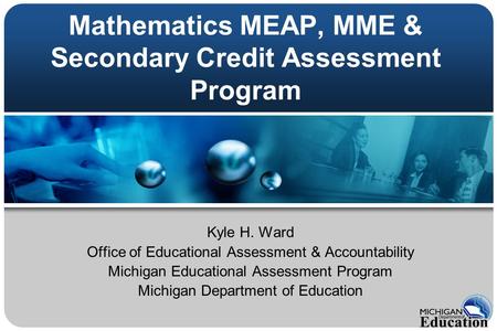 Mathematics MEAP, MME & Secondary Credit Assessment Program Kyle H. Ward Office of Educational Assessment & Accountability Michigan Educational Assessment.