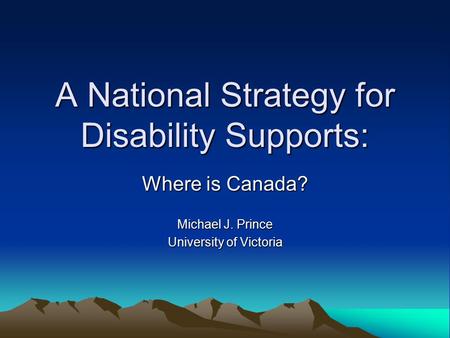 A National Strategy for Disability Supports: Where is Canada? Michael J. Prince University of Victoria.