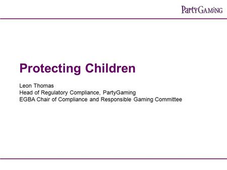 Protecting Children Leon Thomas Head of Regulatory Compliance, PartyGaming EGBA Chair of Compliance and Responsible Gaming Committee.