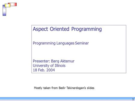 1 Aspect Oriented Programming Programming Languages Seminar Presenter: Barış Aktemur University of Illinois 18 Feb. 2004 Mostly taken from Bedir Tekinerdogan’s.
