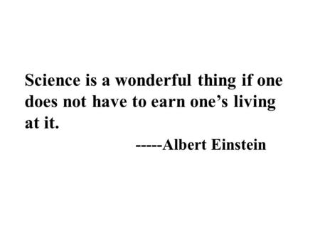 Science is a wonderful thing if one does not have to earn one’s living at it. -----Albert Einstein.