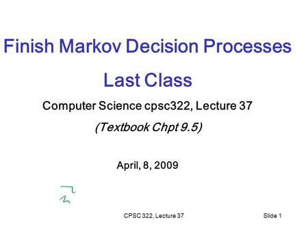 CPSC 322, Lecture 37Slide 1 Finish Markov Decision Processes Last Class Computer Science cpsc322, Lecture 37 (Textbook Chpt 9.5) April, 8, 2009.