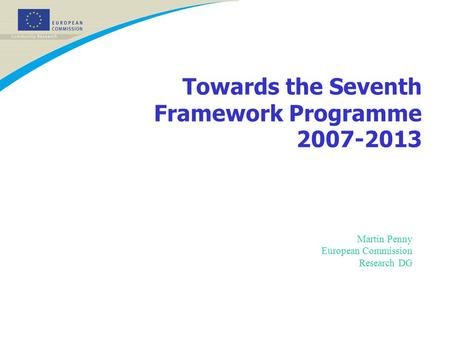 Towards the Seventh Framework Programme 2007-2013 Martin Penny European Commission Research DG.