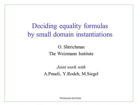 Weizmann Institute Deciding equality formulas by small domain instantiations O. Shtrichman The Weizmann Institute Joint work with A.Pnueli, Y.Rodeh, M.Siegel.