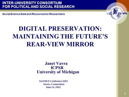 INTER-UNIVERSITY CONSORTIUM FOR POLITICAL AND SOCIAL RESEARCH Social Science Data and Resources for Researchers 1 DIGITAL PRESERVATION: MAINTAINING THE.