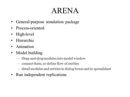 ARENA General-purpose simulation package Process-oriented High-level Hierarchic Animation Model building –Drag-and-drop modules into model window –connect.
