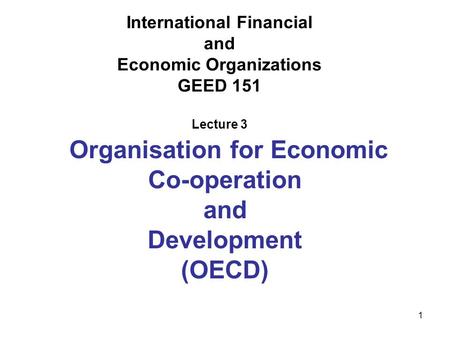 1 International Financial and Economic Organizations GEED 151 Lecture 3 Organisation for Economic Co-operation and Development (OECD)