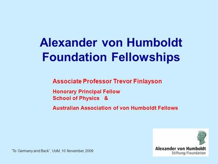Alexander von Humboldt Foundation Fellowships ”To Germany and Back”, UoM, 10 November, 2009 Associate Professor Trevor Finlayson Honorary Principal Fellow.